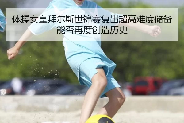 体操女皇拜尔斯世锦赛复出超高难度储备能否再度创造历史