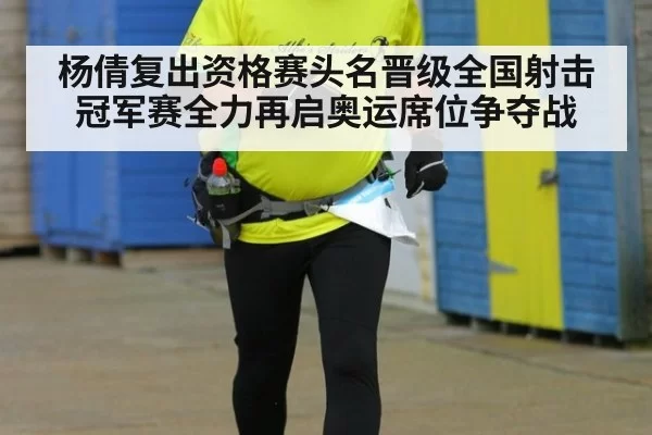 杨倩复出资格赛头名晋级全国射击冠军赛全力再启奥运席位争夺战